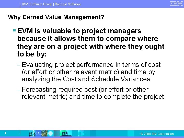 IBM Software Group | Rational Software Why Earned Value Management? § EVM is valuable