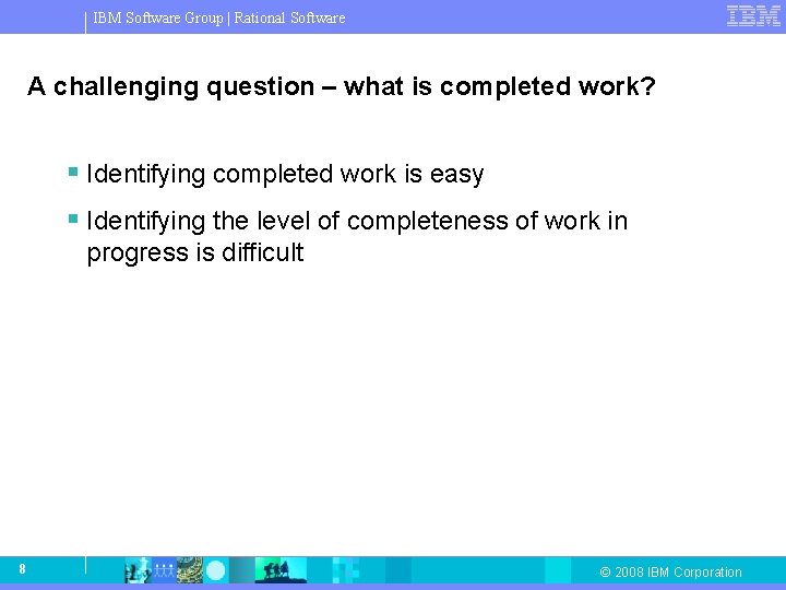 IBM Software Group | Rational Software A challenging question – what is completed work? IBM Software Group | Rational Software A challenging question – what is completed work?