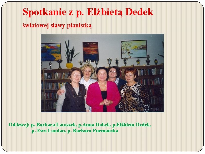 Spotkanie z p. Elżbietą Dedek światowej sławy pianistką Od lewej: p. Barbara Latoszek, p. Spotkanie z p. Elżbietą Dedek światowej sławy pianistką Od lewej: p. Barbara Latoszek, p.