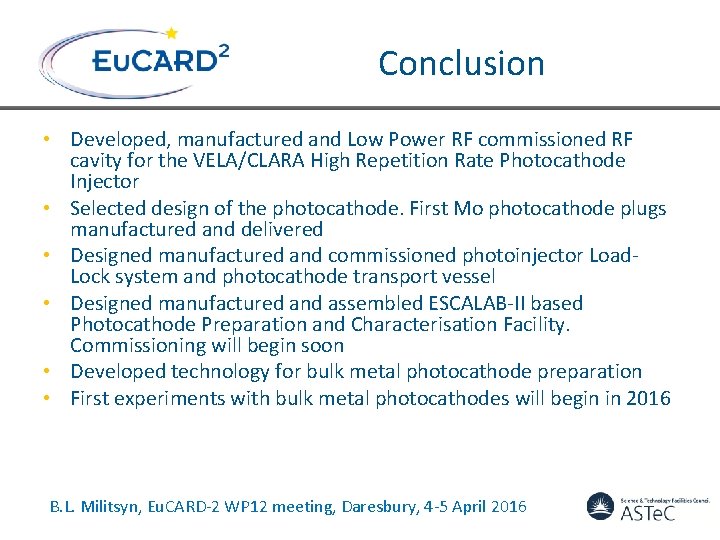 Conclusion • Developed, manufactured and Low Power RF commissioned RF cavity for the VELA/CLARA Conclusion • Developed, manufactured and Low Power RF commissioned RF cavity for the VELA/CLARA
