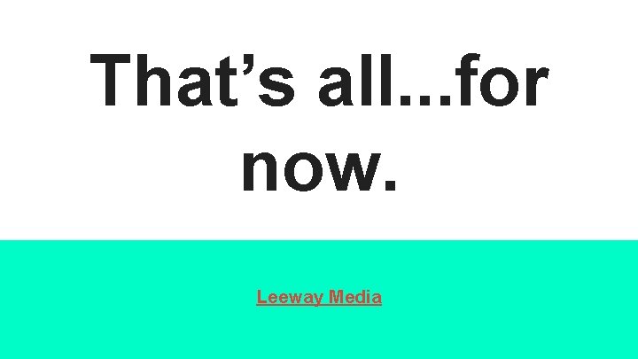That’s all. . . for now. Leeway Media 