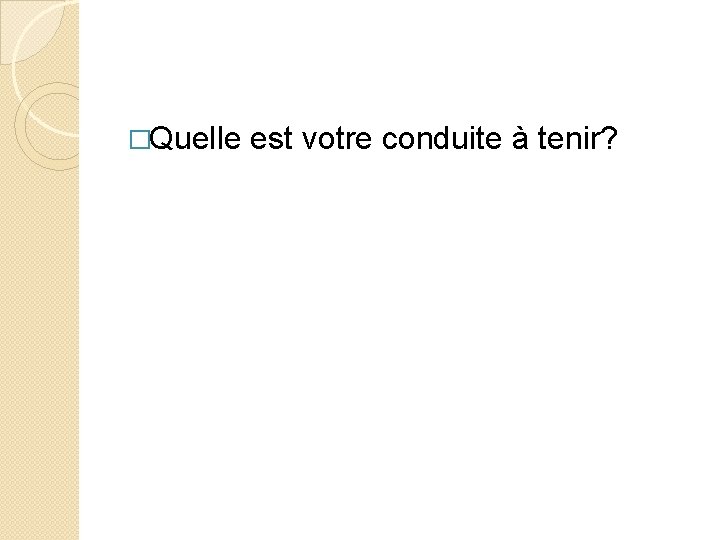 �Quelle est votre conduite à tenir? 