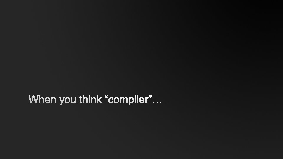 WHEN YOU THINK “COMPILER”… 