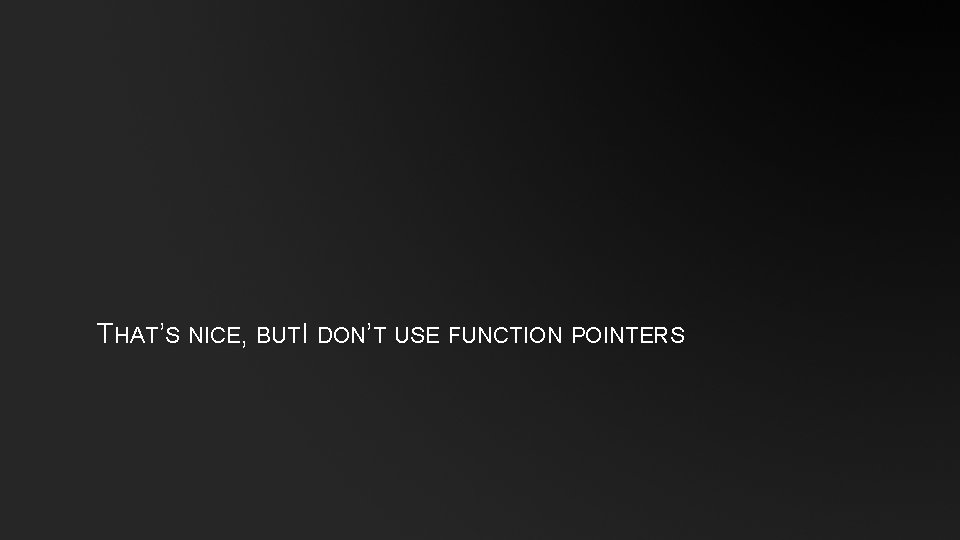 THAT’S NICE, BUTI DON’T USE FUNCTION POINTERS 