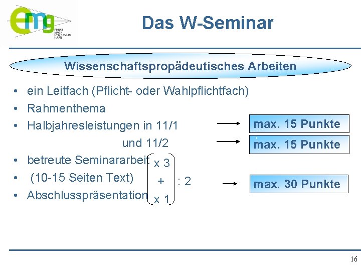 Das W-Seminar Wissenschaftspropädeutisches Arbeiten • ein Leitfach (Pflicht- oder Wahlpflichtfach) • Rahmenthema max. 15