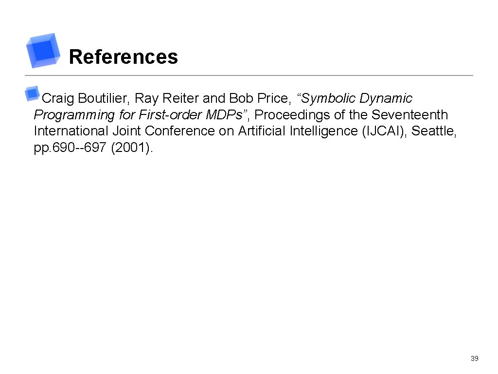 References Craig Boutilier, Ray Reiter and Bob Price, “Symbolic Dynamic Programming for First-order MDPs”,