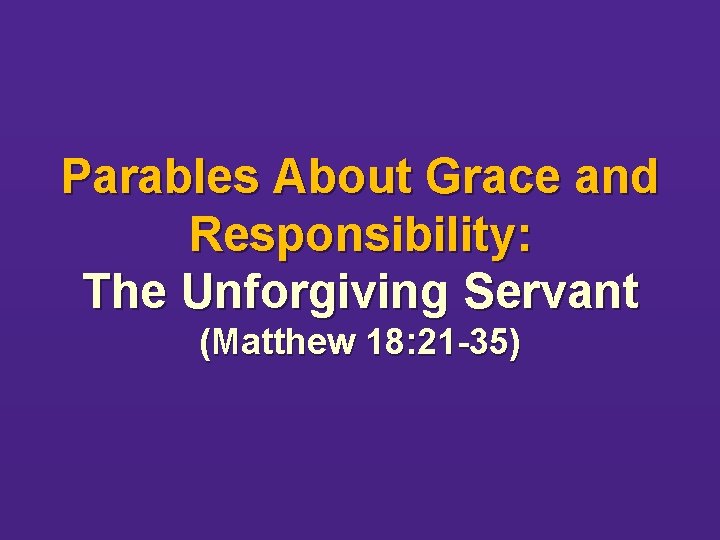 Parables About Grace and Responsibility: The Unforgiving Servant (Matthew 18: 21 -35) 