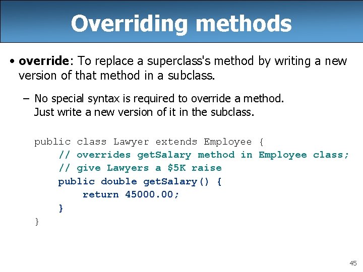 Overriding methods • override: To replace a superclass's method by writing a new version