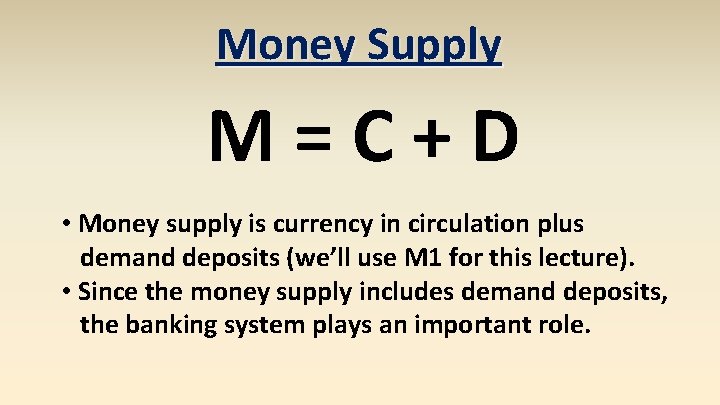 Money Supply M=C+D • Money supply is currency in circulation plus demand deposits (we’ll