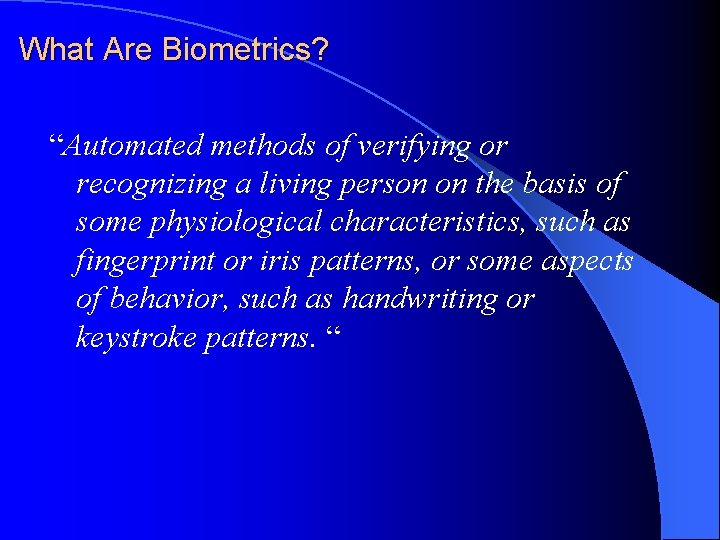 What Are Biometrics? “Automated methods of verifying or recognizing a living person on the