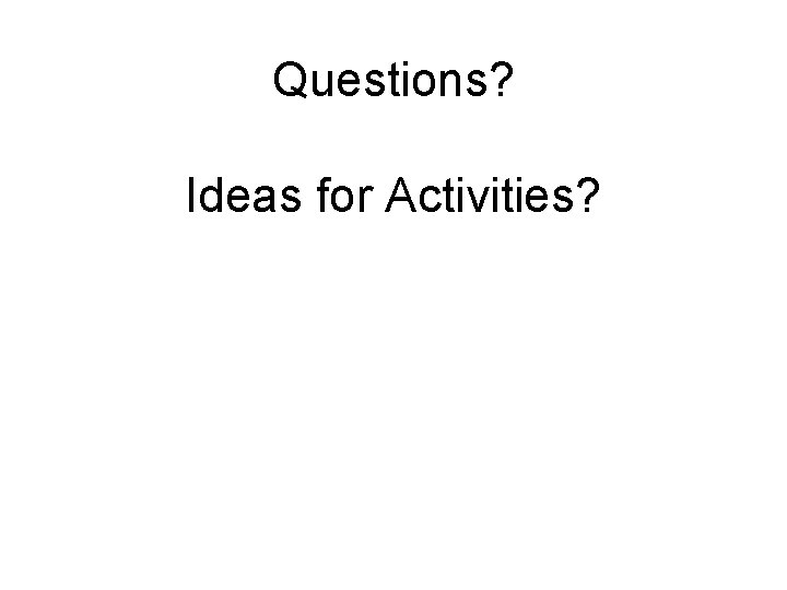 Questions? Ideas for Activities? 