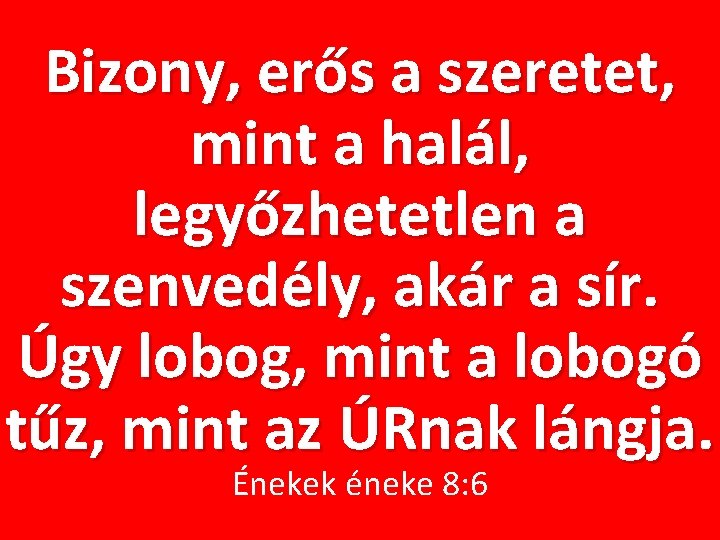 Bizony, erős a szeretet, mint a halál, legyőzhetetlen a szenvedély, akár a sír. Úgy