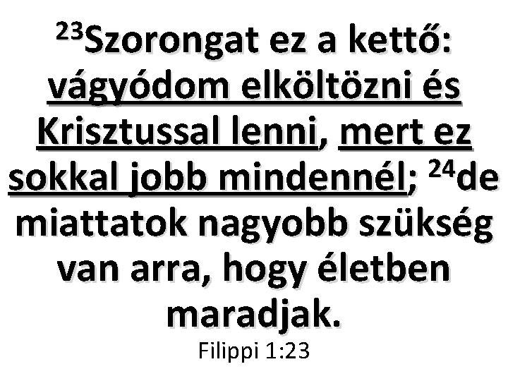 23 Szorongat ez a kettő: vágyódom elköltözni és Krisztussal lenni, mert ez 24 sokkal