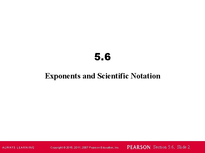 5. 6 Exponents and Scientific Notation Copyright © 2015, 2011, 2007 Pearson Education, Inc.