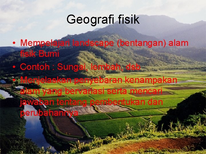 Geografi fisik • Mempelajari landscape (bentangan) alam fisik Bumi • Contoh : Sungai, lembah,