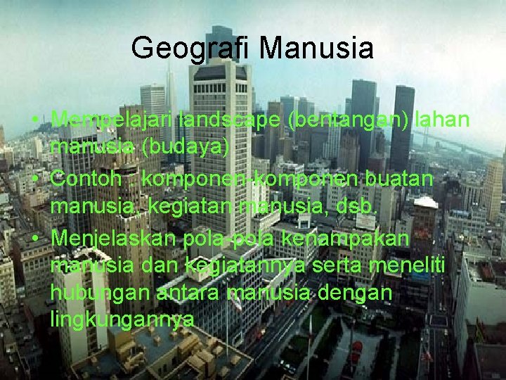 Geografi Manusia • Mempelajari landscape (bentangan) lahan manusia (budaya) • Contoh : komponen-komponen buatan