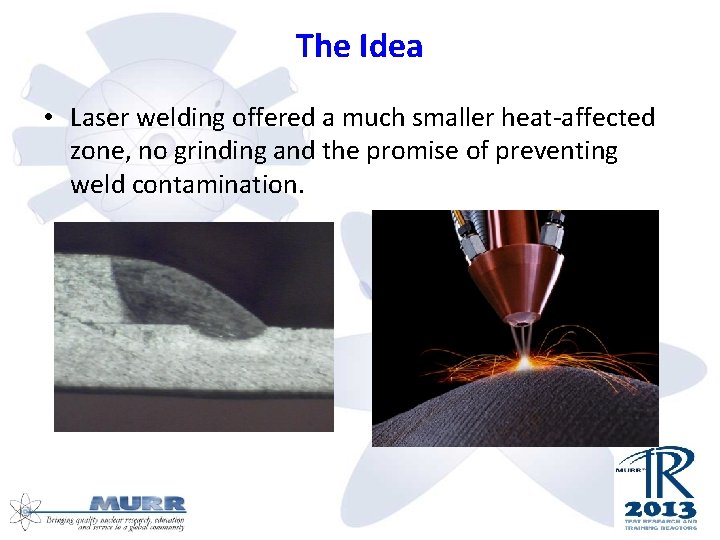 The Idea • Laser welding offered a much smaller heat-affected zone, no grinding and