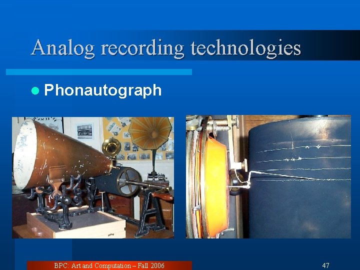 Analog recording technologies l Phonautograph BPC: Art and Computation – Fall 2006 47 