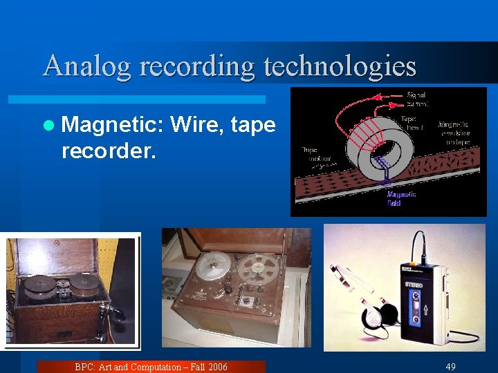 Analog recording technologies l Magnetic: Wire, tape recorder. BPC: Art and Computation – Fall