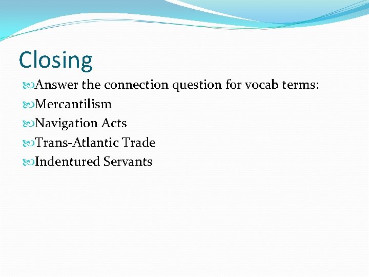 Closing Answer the connection question for vocab terms: Mercantilism Navigation Acts Trans-Atlantic Trade Indentured