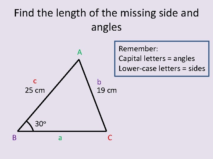 Find the length of the missing side and angles Remember: Capital letters = angles