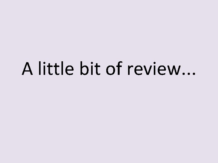 A little bit of review. . . 