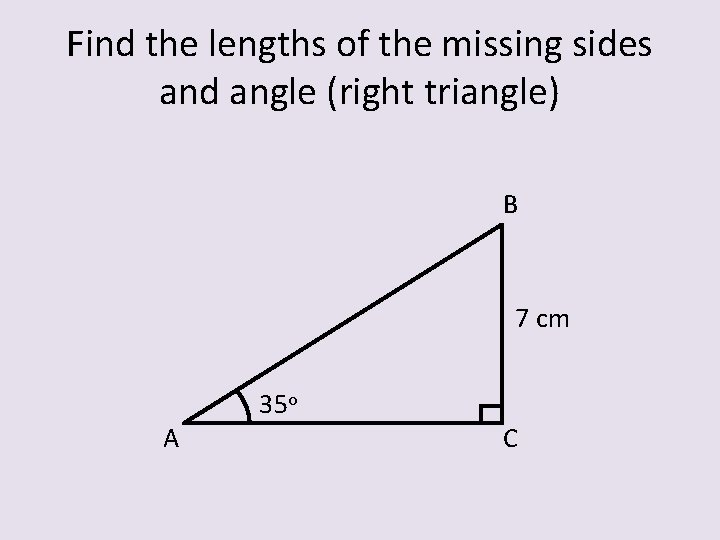 Find the lengths of the missing sides and angle (right triangle) B 7 cm