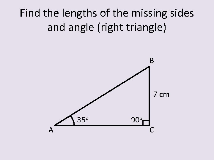 Find the lengths of the missing sides and angle (right triangle) B 7 cm