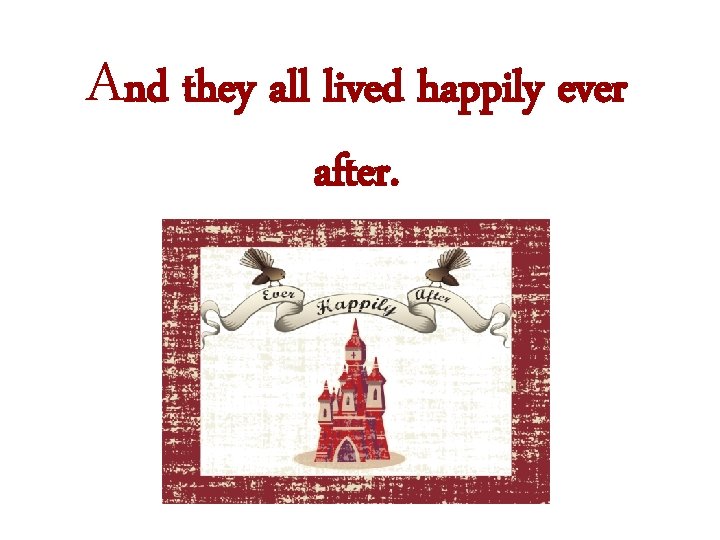 And they all lived happily ever after. 