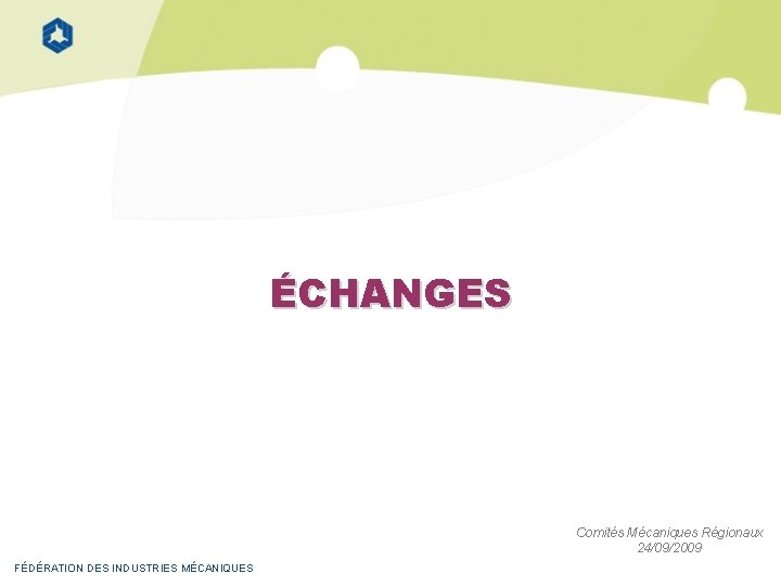 ÉCHANGES Comités Mécaniques Régionaux 24/09/2009 FÉDÉRATION DES INDUSTRIES MÉCANIQUES 