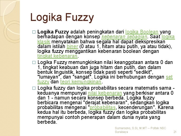Logika Fuzzy adalah peningkatan dari logika Boolean yang berhadapan dengan konsep kebenaran sebagian. Saat