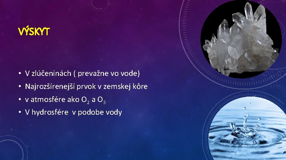 VÝSKYT • V zlúčeninách ( prevažne vo vode) • Najrozšírenejší prvok v zemskej kôre VÝSKYT • V zlúčeninách ( prevažne vo vode) • Najrozšírenejší prvok v zemskej kôre