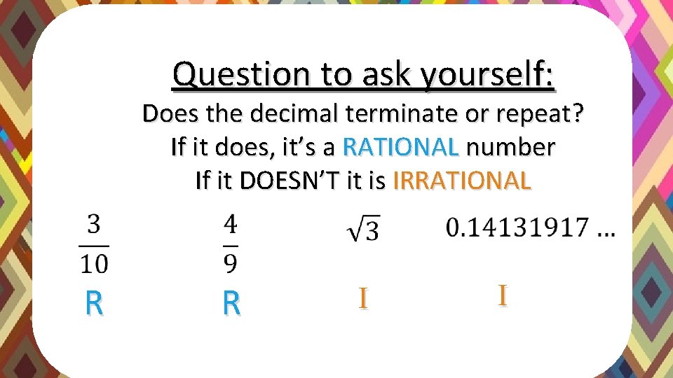 Question to ask yourself: Does the decimal terminate or repeat? If it does, it’s