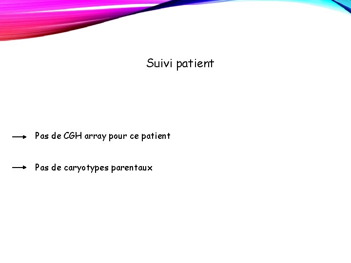 Suivi patient Pas de CGH array pour ce patient Pas de caryotypes parentaux Suivi patient Pas de CGH array pour ce patient Pas de caryotypes parentaux