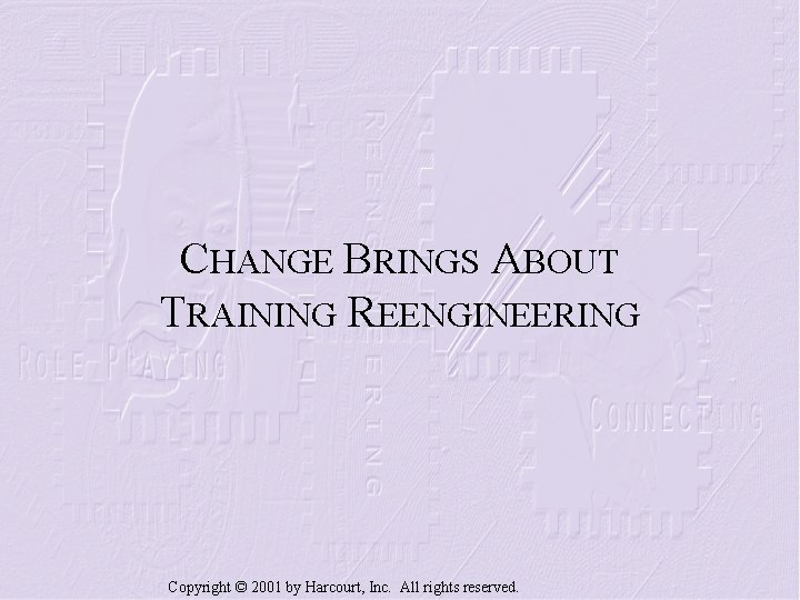 CHANGE BRINGS ABOUT TRAINING REENGINEERING Copyright © 2001 by Harcourt, Inc. All rights reserved.