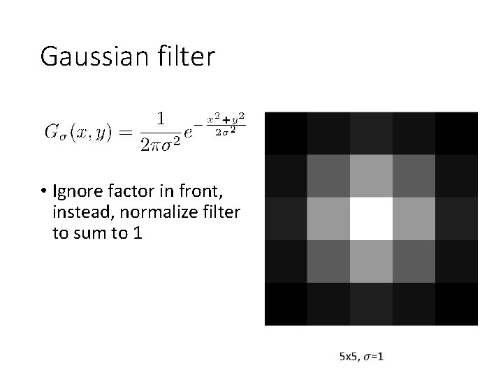 Gaussian filter • Ignore factor in front, instead, normalize filter to sum to 1 Gaussian filter • Ignore factor in front, instead, normalize filter to sum to 1