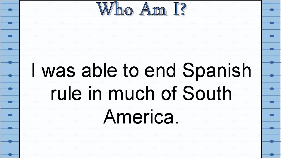 Who Am I? I was able to end Spanish rule in much of South