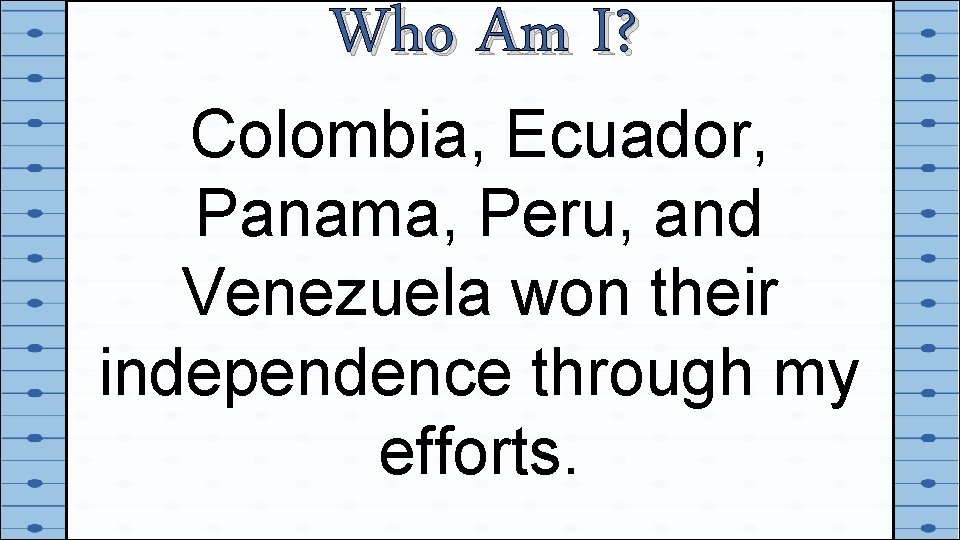 Who Am I? Colombia, Ecuador, Panama, Peru, and Venezuela won their independence through my