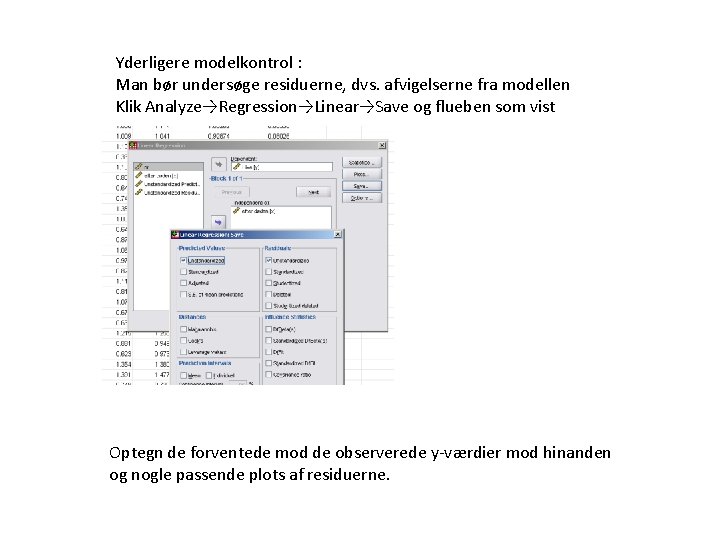 Yderligere modelkontrol : Man bør undersøge residuerne, dvs. afvigelserne fra modellen Klik Analyze→Regression→Linear→Save og