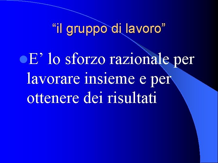 “il gruppo di lavoro” l. E’ lo sforzo razionale per lavorare insieme e per “il gruppo di lavoro” l. E’ lo sforzo razionale per lavorare insieme e per