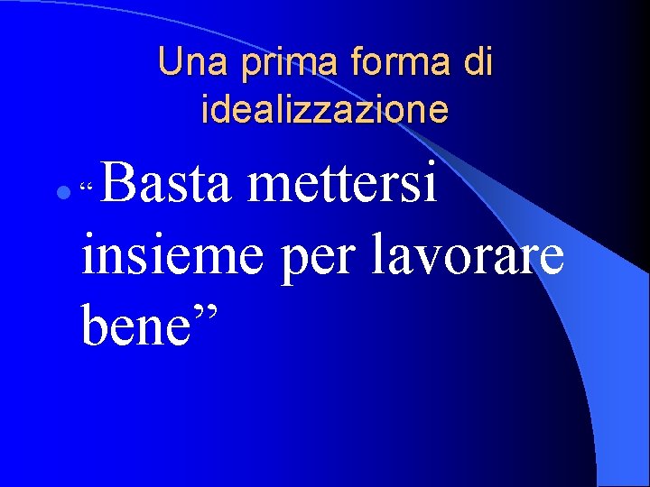 Una prima forma di idealizzazione Basta mettersi insieme per lavorare bene” l“ Una prima forma di idealizzazione Basta mettersi insieme per lavorare bene” l“