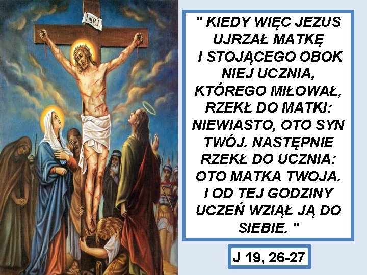 " KIEDY WIĘC JEZUS UJRZAŁ MATKĘ I STOJĄCEGO OBOK NIEJ UCZNIA, KTÓREGO MIŁOWAŁ, RZEKŁ