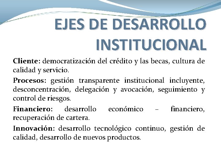 EJES DE DESARROLLO INSTITUCIONAL Cliente: democratización del crédito y las becas, cultura de calidad EJES DE DESARROLLO INSTITUCIONAL Cliente: democratización del crédito y las becas, cultura de calidad
