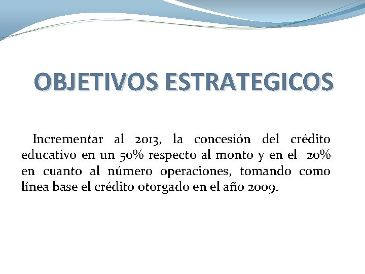 OBJETIVOS ESTRATEGICOS Incrementar al 2013, la concesión del crédito educativo en un 50% respecto OBJETIVOS ESTRATEGICOS Incrementar al 2013, la concesión del crédito educativo en un 50% respecto