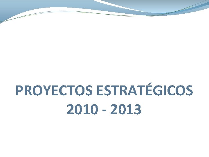PROYECTOS ESTRATÉGICOS 2010 - 2013 PROYECTOS ESTRATÉGICOS 2010 - 2013