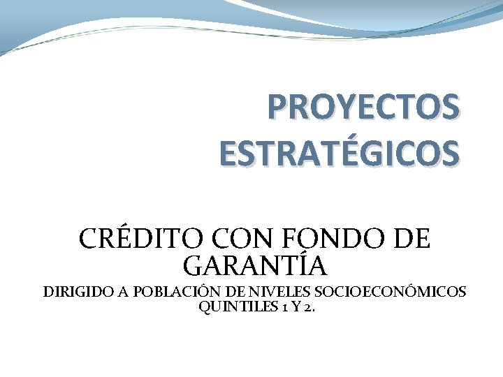 PROYECTOS ESTRATÉGICOS CRÉDITO CON FONDO DE GARANTÍA DIRIGIDO A POBLACIÓN DE NIVELES SOCIOECONÓMICOS QUINTILES PROYECTOS ESTRATÉGICOS CRÉDITO CON FONDO DE GARANTÍA DIRIGIDO A POBLACIÓN DE NIVELES SOCIOECONÓMICOS QUINTILES