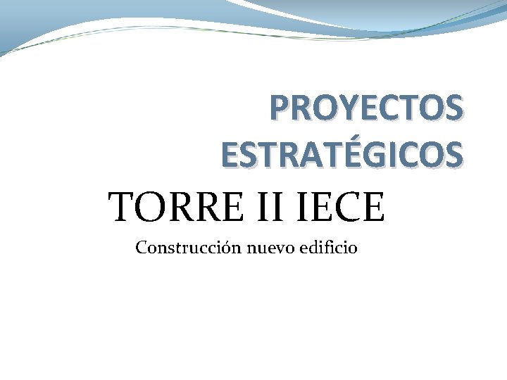 PROYECTOS ESTRATÉGICOS TORRE II IECE Construcción nuevo edificio PROYECTOS ESTRATÉGICOS TORRE II IECE Construcción nuevo edificio