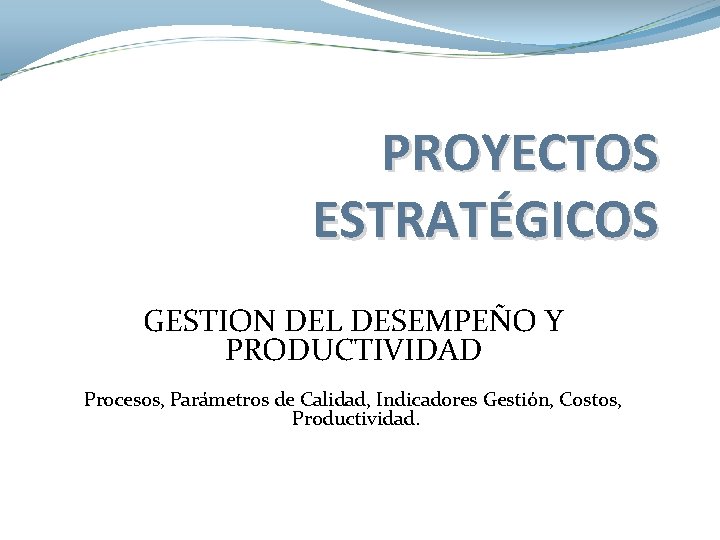 PROYECTOS ESTRATÉGICOS GESTION DEL DESEMPEÑO Y PRODUCTIVIDAD Procesos, Parámetros de Calidad, Indicadores Gestión, Costos,