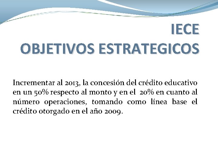 IECE OBJETIVOS ESTRATEGICOS Incrementar al 2013, la concesión del crédito educativo en un 50% IECE OBJETIVOS ESTRATEGICOS Incrementar al 2013, la concesión del crédito educativo en un 50%