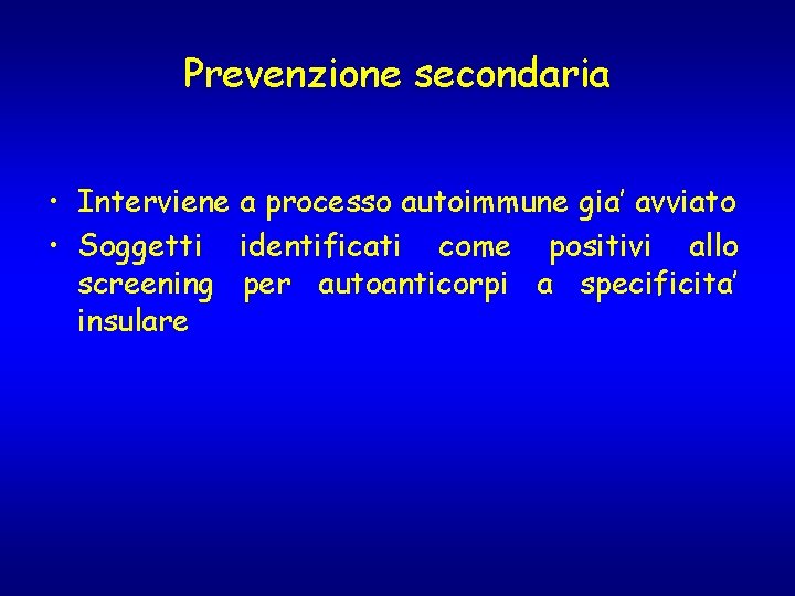 Prevenzione secondaria • Interviene a processo autoimmune gia’ avviato • Soggetti identificati come positivi Prevenzione secondaria • Interviene a processo autoimmune gia’ avviato • Soggetti identificati come positivi